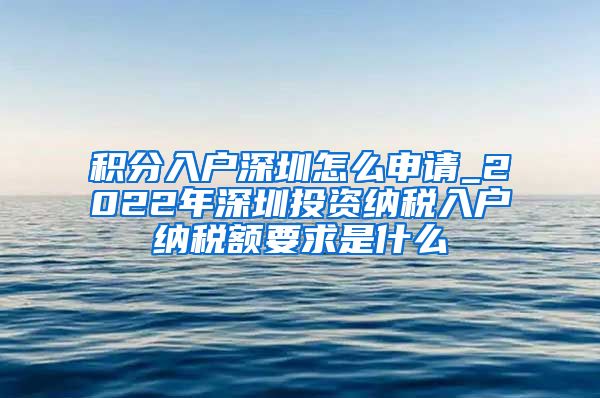 积分入户深圳怎么申请_2022年深圳投资纳税入户纳税额要求是什么