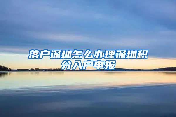 落户深圳怎么办理深圳积分入户申报