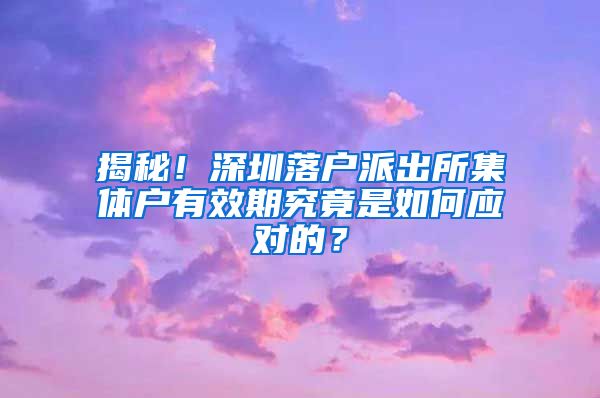 揭秘！深圳落户派出所集体户有效期究竟是如何应对的？