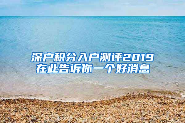 深户积分入户测评2019在此告诉你一个好消息