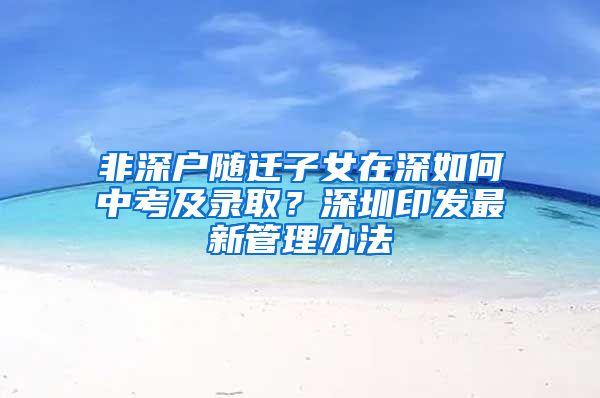 非深户随迁子女在深如何中考及录取？深圳印发最新管理办法