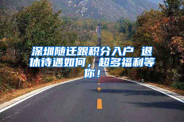 深圳随迁跟积分入户 退休待遇如何，超多福利等你！