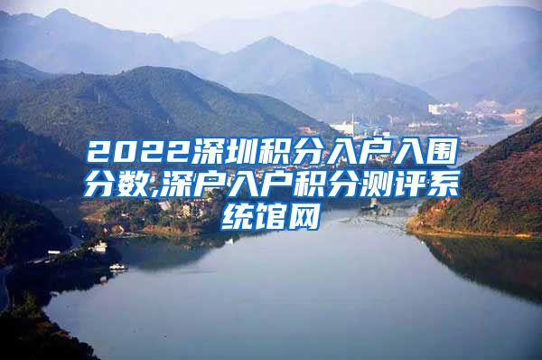 2022深圳积分入户入围分数,深户入户积分测评系统馆网