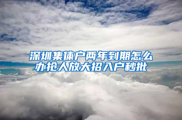 深圳集体户两年到期怎么办抢人放大招入户秒批