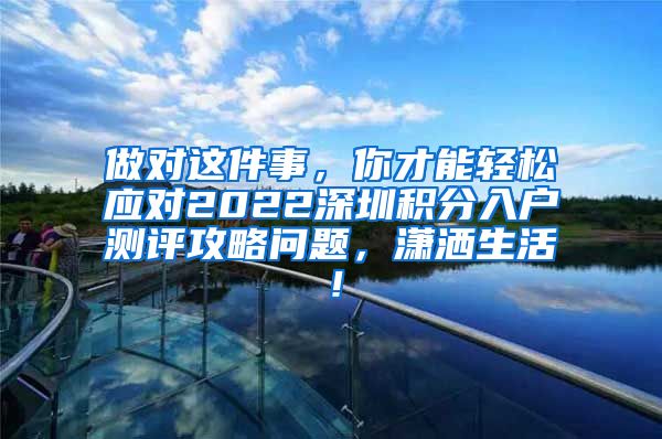 做对这件事，你才能轻松应对2022深圳积分入户测评攻略问题，潇洒生活！