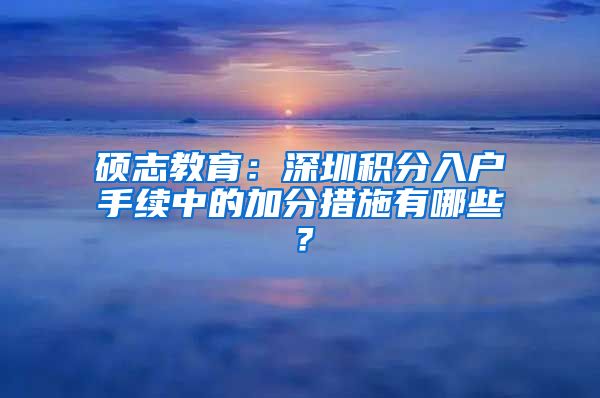 硕志教育：深圳积分入户手续中的加分措施有哪些？