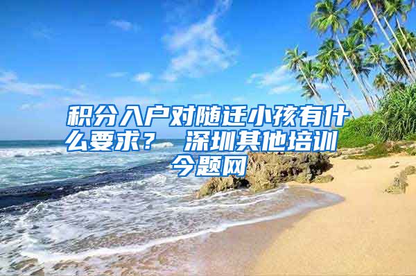 积分入户对随迁小孩有什么要求？ 深圳其他培训 今题网