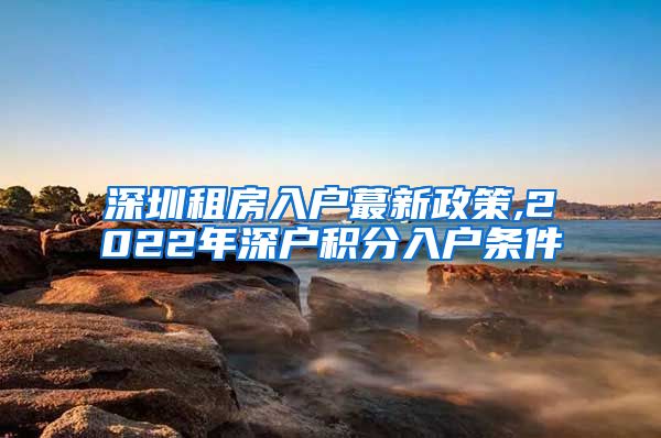 深圳租房入户蕞新政策,2022年深户积分入户条件