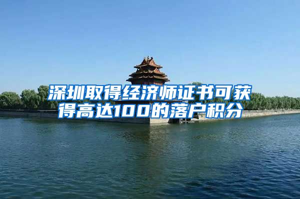 深圳取得经济师证书可获得高达100的落户积分