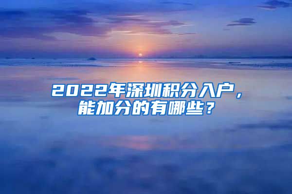 2022年深圳积分入户，能加分的有哪些？