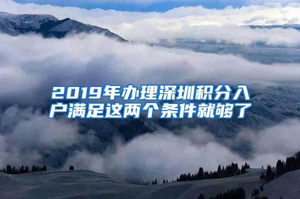 2019年办理深圳积分入户满足这两个条件就够了