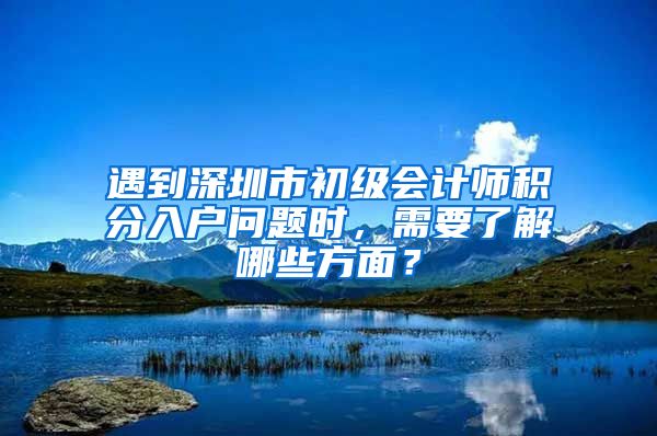 遇到深圳市初级会计师积分入户问题时，需要了解哪些方面？