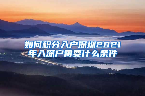 如何积分入户深圳2021年入深户需要什么条件