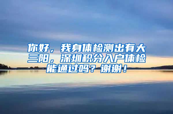 你好，我身体检测出有大三阳，深圳积分入户体检能通过吗？谢谢！