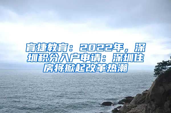 育捷教育：2022年，深圳积分入户申请：深圳住房将掀起改革热潮