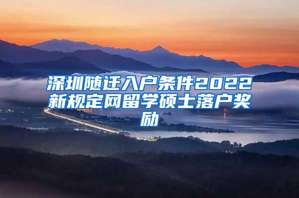 深圳随迁入户条件2022新规定网留学硕士落户奖励