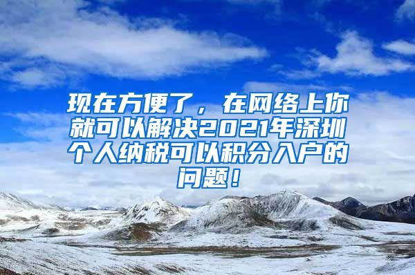 现在方便了，在网络上你就可以解决2021年深圳个人纳税可以积分入户的问题！