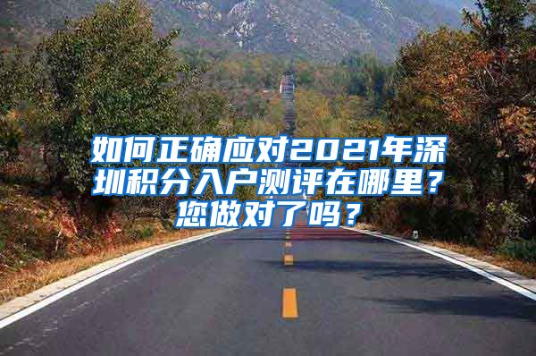 如何正确应对2021年深圳积分入户测评在哪里？您做对了吗？