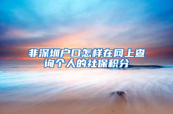 非深圳户口怎样在网上查询个人的社保积分