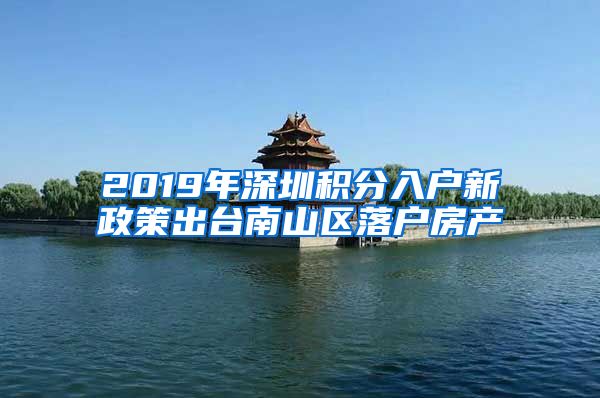 2019年深圳积分入户新政策出台南山区落户房产