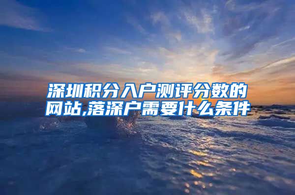 深圳积分入户测评分数的网站,落深户需要什么条件