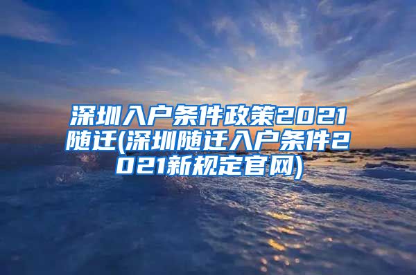 深圳入户条件政策2021随迁(深圳随迁入户条件2021新规定官网)