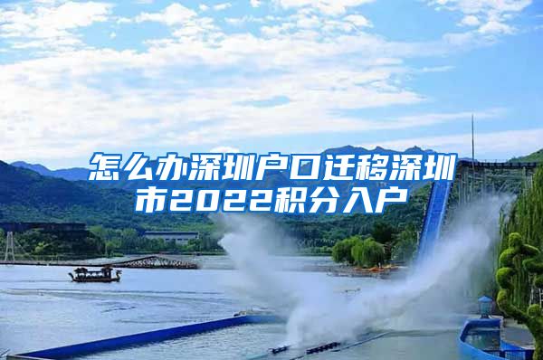 怎么办深圳户口迁移深圳市2022积分入户