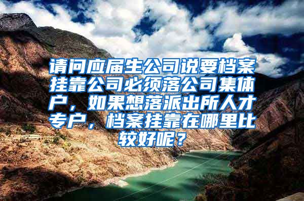 请问应届生公司说要档案挂靠公司必须落公司集体户，如果想落派出所人才专户，档案挂靠在哪里比较好呢？