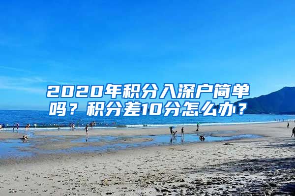 2020年积分入深户简单吗？积分差10分怎么办？