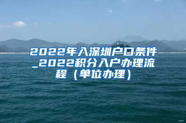 2022年入深圳户口条件_2022积分入户办理流程（单位办理）