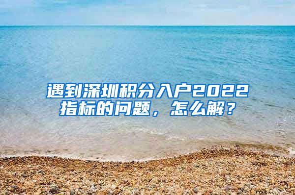 遇到深圳积分入户2022指标的问题，怎么解？