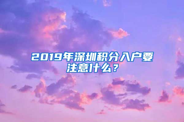 2019年深圳积分入户要注意什么？