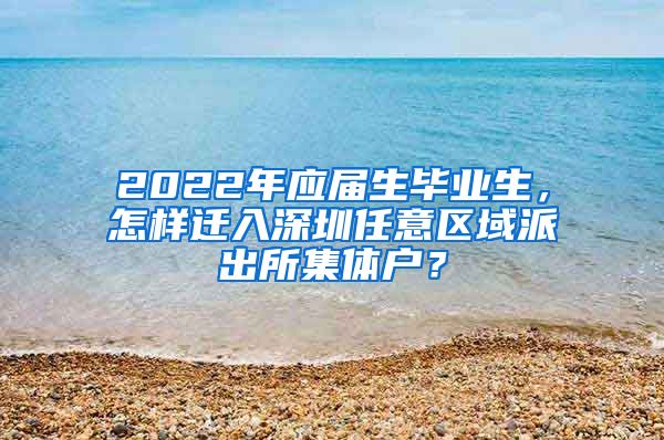 2022年应届生毕业生，怎样迁入深圳任意区域派出所集体户？