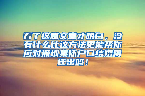 看了这篇文章才明白，没有什么比这方法更能帮你应对深圳集体户口结婚需迁出吗！