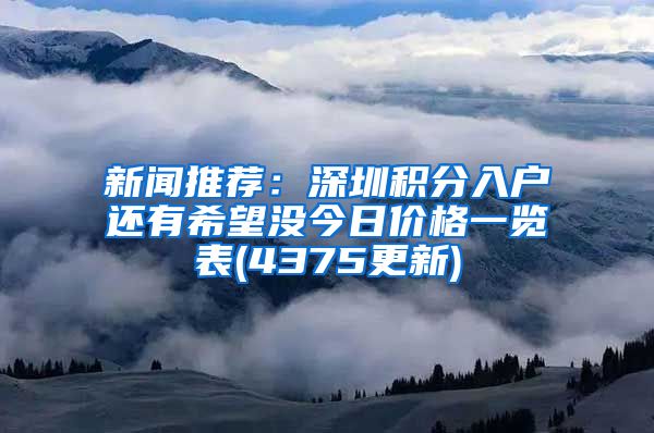 新闻推荐：深圳积分入户还有希望没今日价格一览表(4375更新)