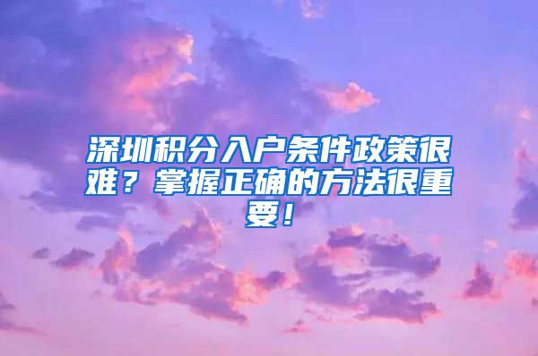 深圳积分入户条件政策很难？掌握正确的方法很重要！