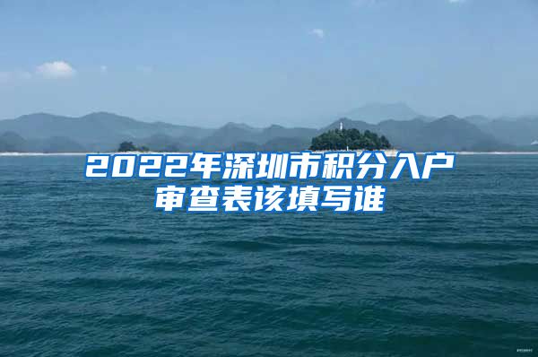 2022年深圳市积分入户审查表该填写谁