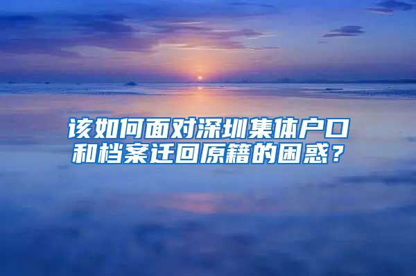 该如何面对深圳集体户口和档案迁回原籍的困惑？