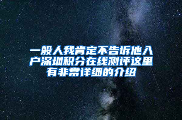 一般人我肯定不告诉他入户深圳积分在线测评这里有非常详细的介绍