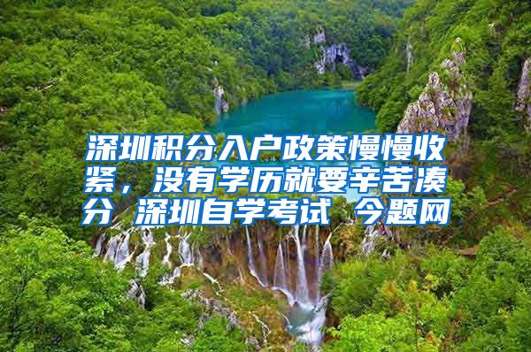 深圳积分入户政策慢慢收紧，没有学历就要辛苦凑分 深圳自学考试 今题网