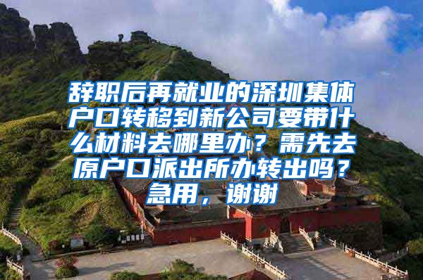 辞职后再就业的深圳集体户口转移到新公司要带什么材料去哪里办？需先去原户口派出所办转出吗？急用，谢谢