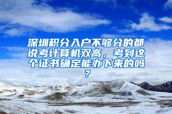 深圳积分入户不够分的都说考计算机双高，考到这个证书确定能办下来的吗？