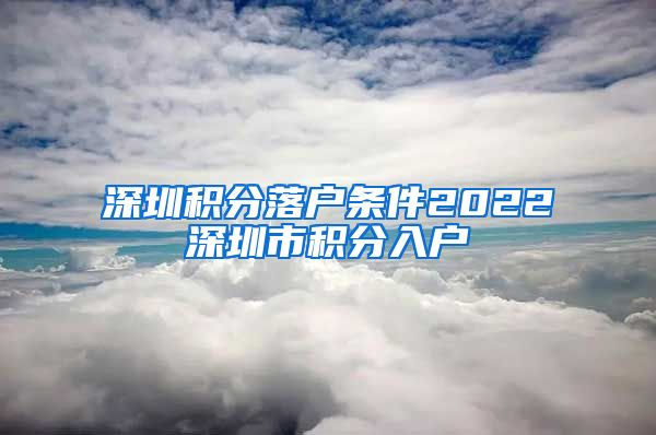 深圳积分落户条件2022深圳市积分入户