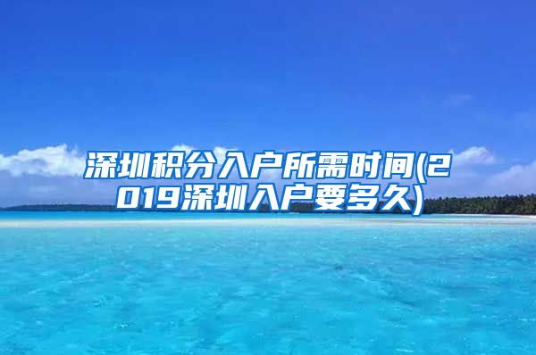 深圳积分入户所需时间(2019深圳入户要多久)