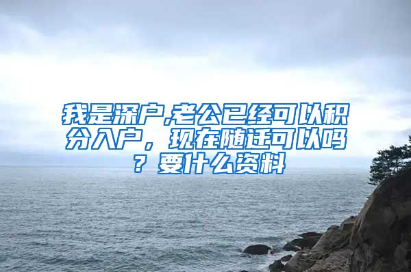 我是深户,老公已经可以积分入户，现在随迁可以吗？要什么资料