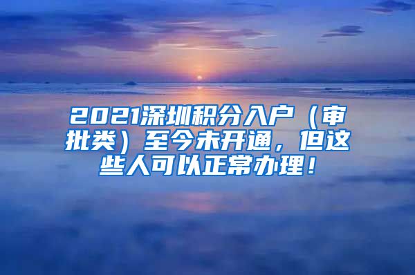 2021深圳积分入户（审批类）至今未开通，但这些人可以正常办理！