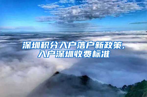 深圳积分入户落户新政策,入户深圳收费标准