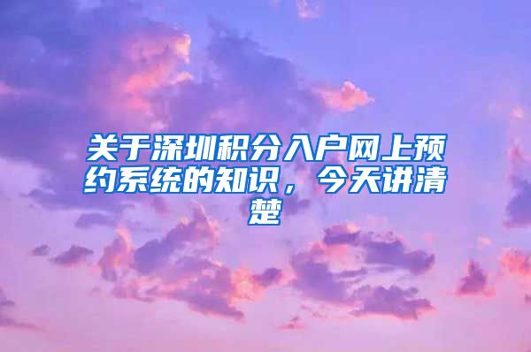 关于深圳积分入户网上预约系统的知识，今天讲清楚