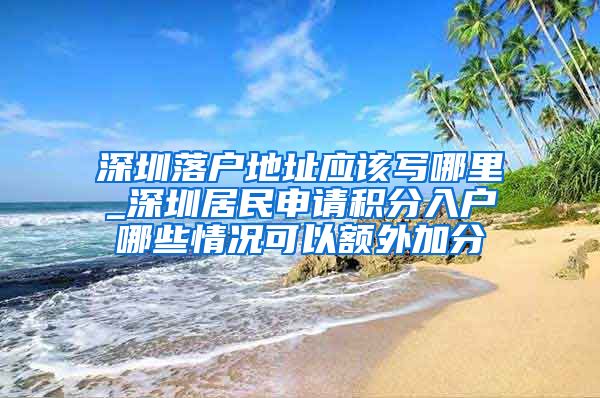 深圳落户地址应该写哪里_深圳居民申请积分入户哪些情况可以额外加分