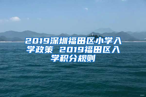 2019深圳福田区小学入学政策 2019福田区入学积分规则